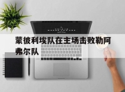 安博体育投注-蒙彼利埃队在主场击败勒阿弗尔队