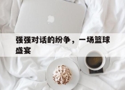 安博体育直播-强强对话的纷争，一场篮球盛宴的简单介绍