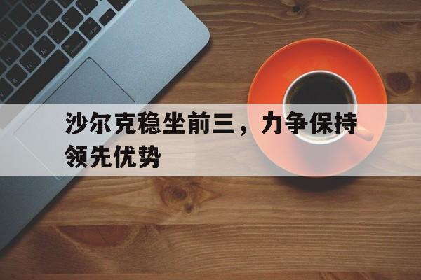 沙尔克稳坐前三，力争保持领先优势的简单介绍
